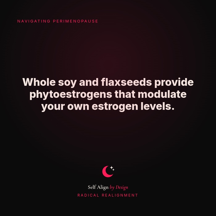 Whole soy and flaxseeds provide phytoestrogens that modulate your own estrogen levels.